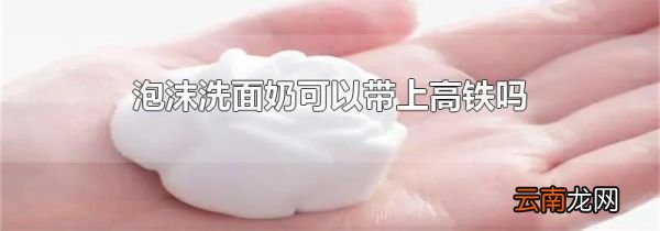 泡沫洗面奶可以带上高铁吗