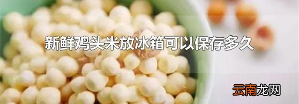 新鲜鸡头米放冰箱可以保存多久