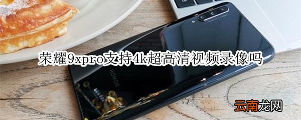荣耀9xpro支持4k超高清视频录像吗