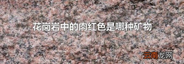 花岗岩中的肉红色是哪种矿物