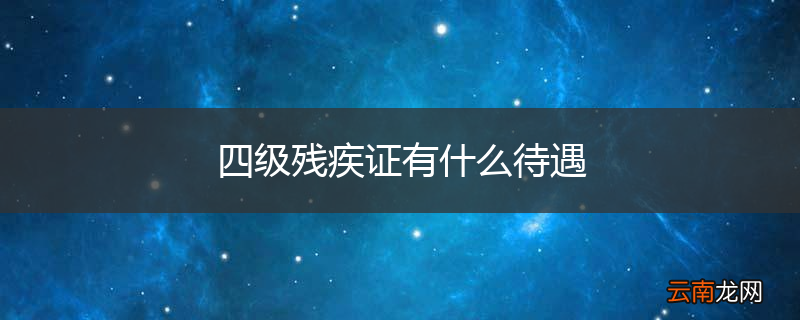 四级残疾证有什么待遇