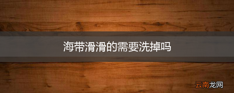 海带滑滑的需要洗掉吗