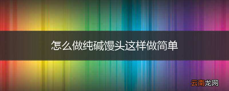 怎么做纯碱馒头这样做简单