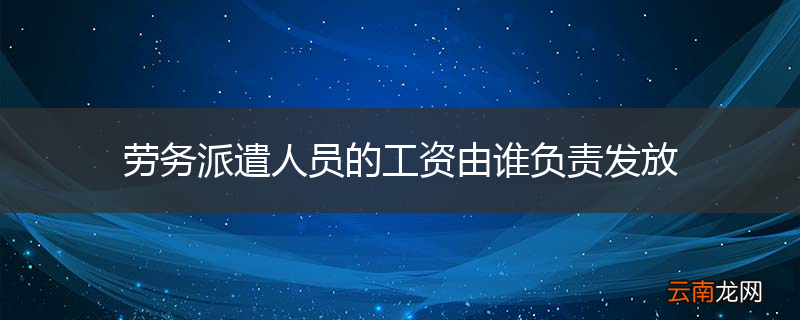 劳务派遣人员的工资由谁负责发放