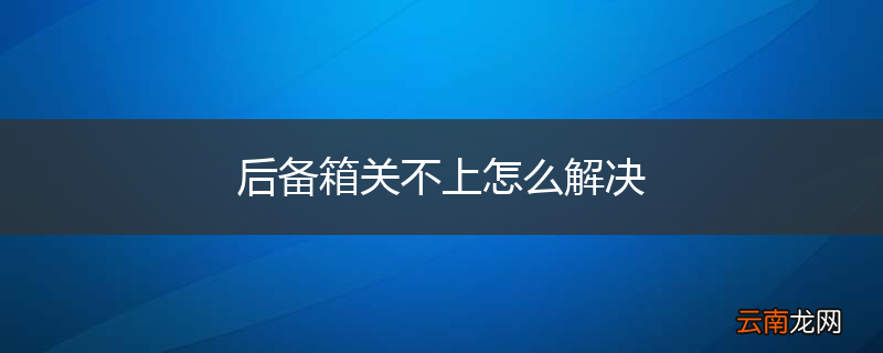 后备箱关不上怎么解决