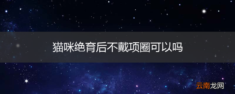 猫咪绝育后不戴项圈可以吗