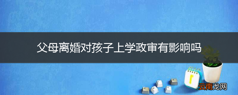 父母离婚对孩子上学政审有影响吗