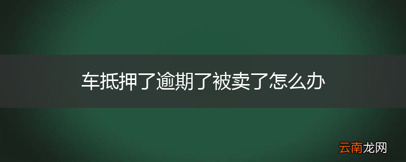 车抵押了逾期了被卖了怎么办