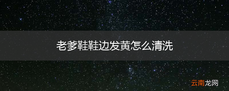老爹鞋鞋边发黄怎么清洗