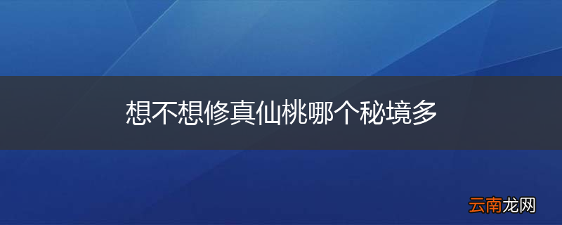 想不想修真仙桃哪个秘境多