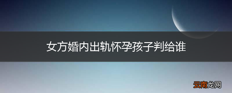 女方婚内出轨怀孕孩子判给谁