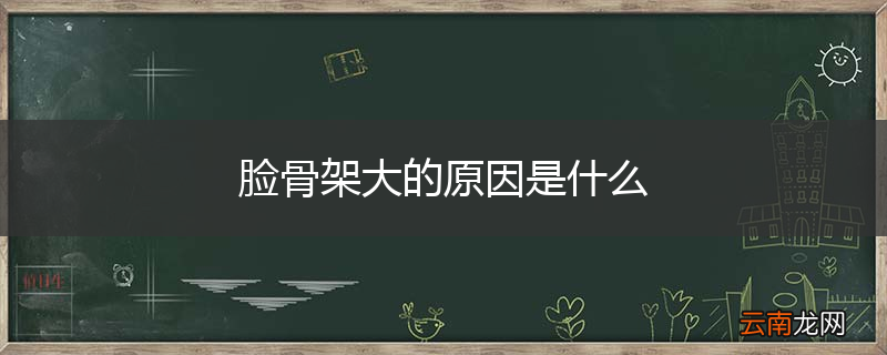 脸骨架大的原因是什么