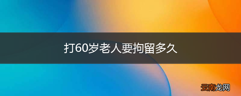 打60岁老人要拘留多久