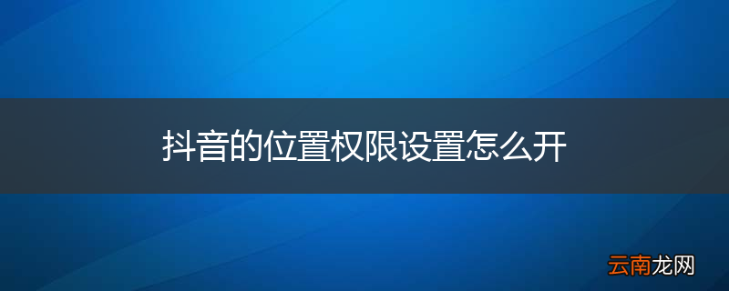 抖音的位置权限设置怎么开