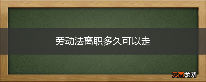 劳动法离职多久可以走
