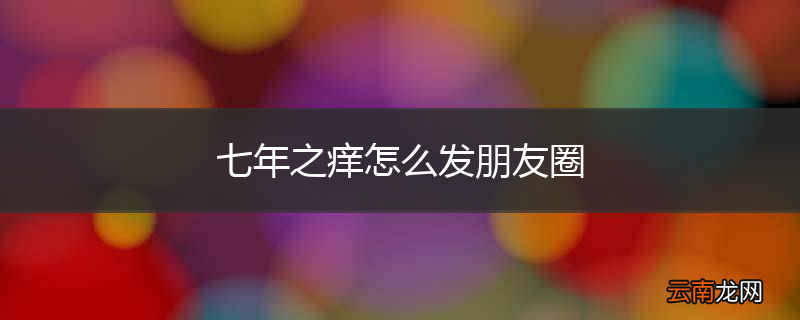 七年之痒怎么发朋友圈