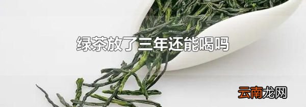 绿茶放了三年还能喝吗
