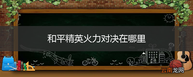 和平精英火力对决在哪里