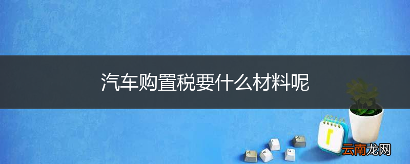 汽车购置税要什么材料呢