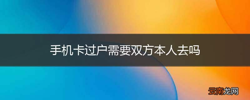 手机卡过户需要双方本人去吗