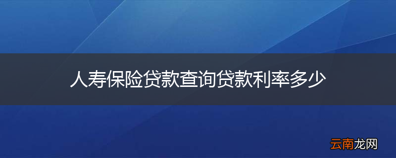 人寿保险贷款查询贷款利率多少