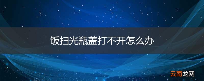 饭扫光瓶盖打不开怎么办