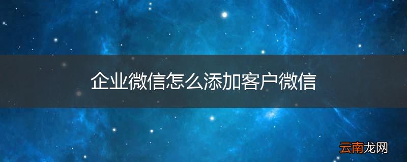 企业微信怎么添加客户微信