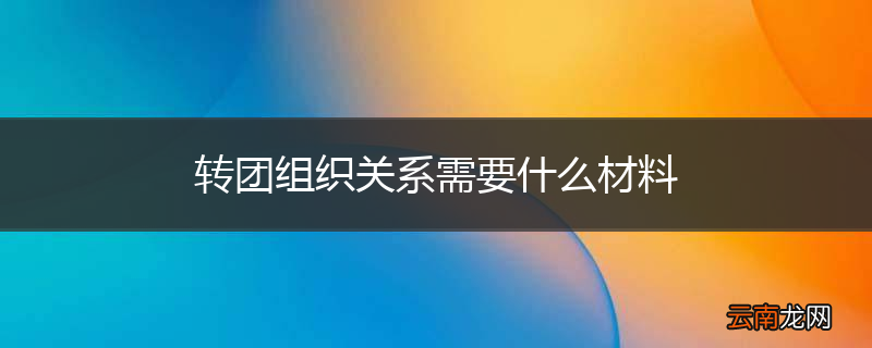 转团组织关系需要什么材料