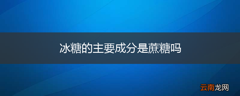 冰糖的主要成分是蔗糖吗