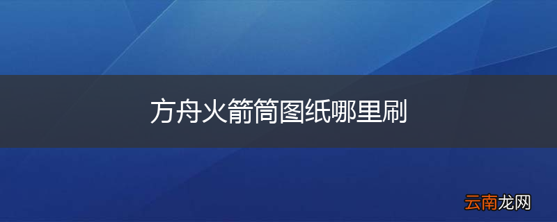 方舟火箭筒图纸哪里刷