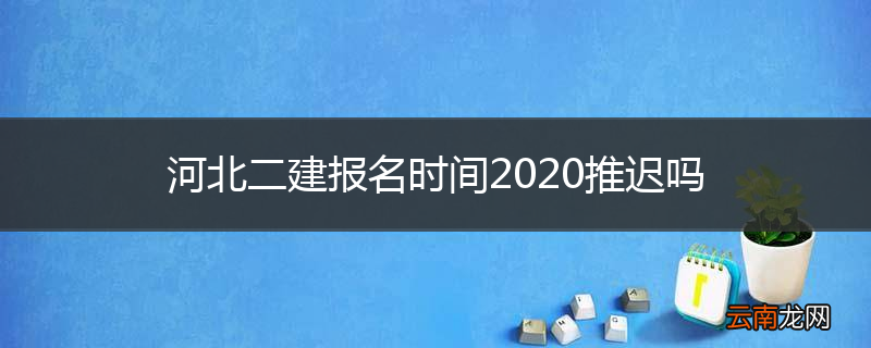 河北二建报名时间2020推迟吗