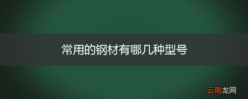 常用的钢材有哪几种型号