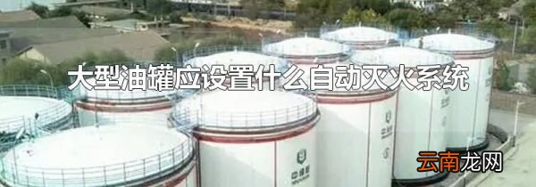 大型油罐应设置什么自动灭火系统