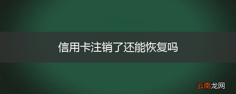 信用卡注销了还能恢复吗