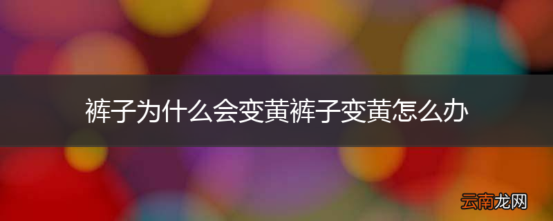 裤子为什么会变黄裤子变黄怎么办