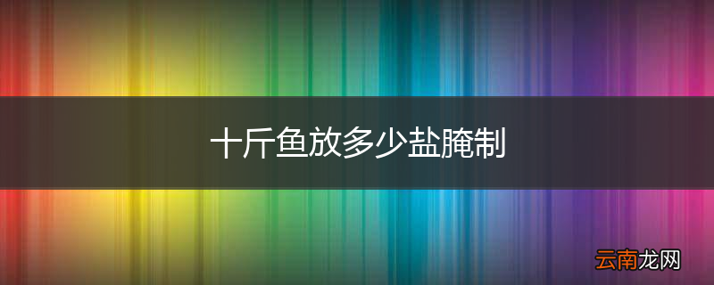 十斤鱼放多少盐腌制