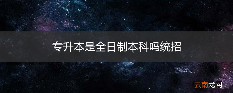 专升本是全日制本科吗统招