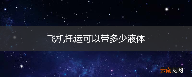 飞机托运可以带多少液体