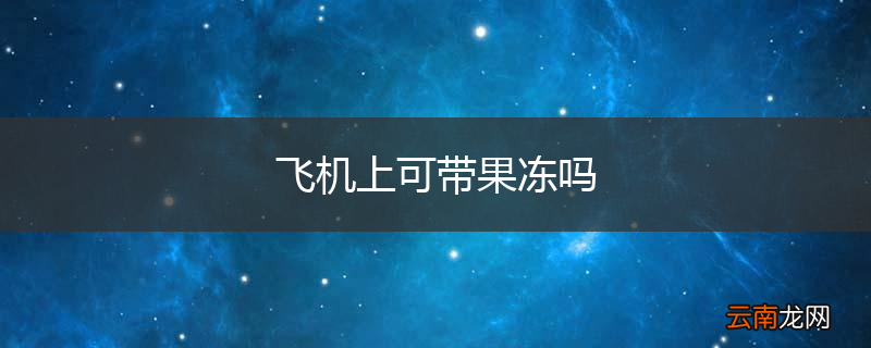 飞机上可带果冻吗