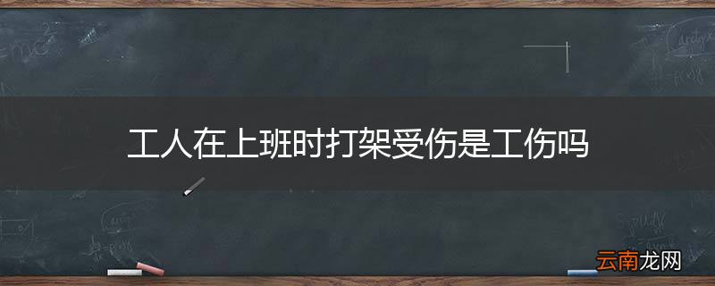 工人在上班时打架受伤是工伤吗