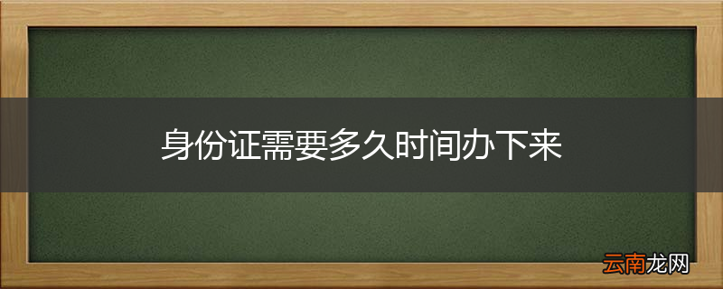 身份证需要多久时间办下来