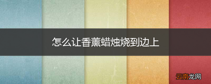 怎么让香薰蜡烛烧到边上