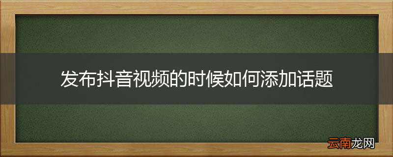 发布抖音视频的时候如何添加话题
