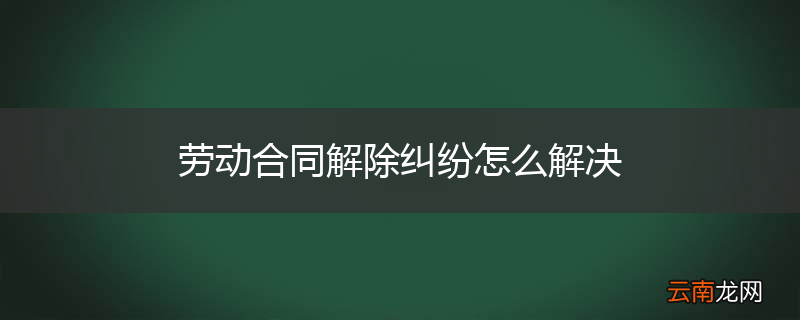 劳动合同解除纠纷怎么解决