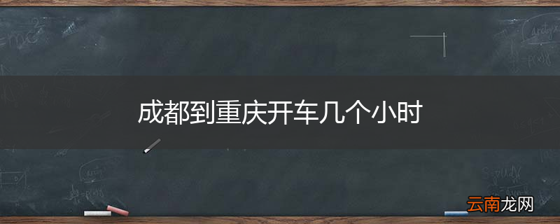 成都到重庆开车几个小时