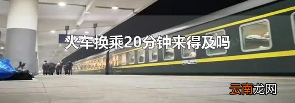 火车换乘20分钟来得及吗