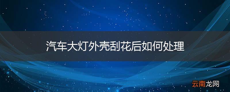 汽车大灯外壳刮花后如何处理