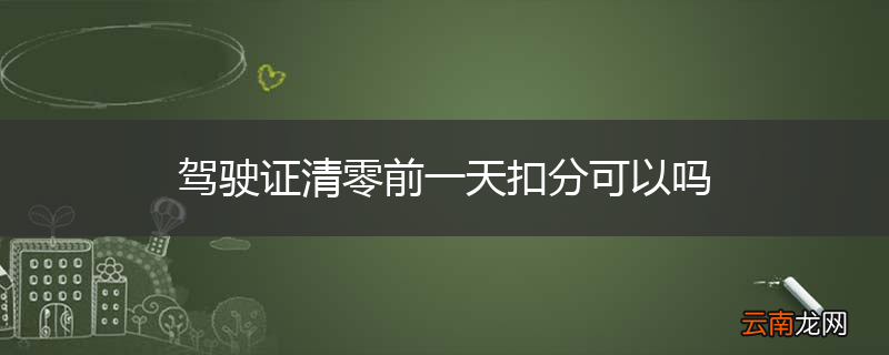 驾驶证清零前一天扣分可以吗