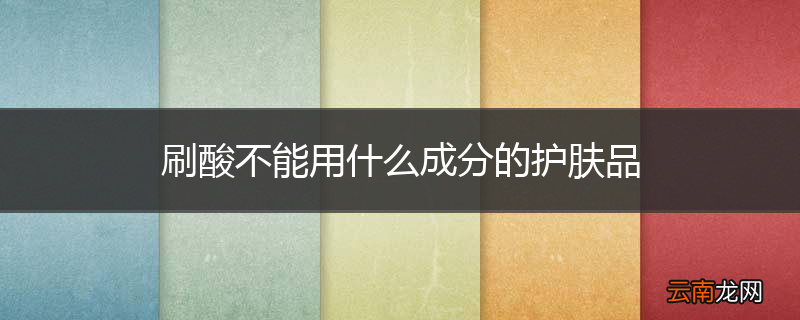 刷酸不能用什么成分的护肤品