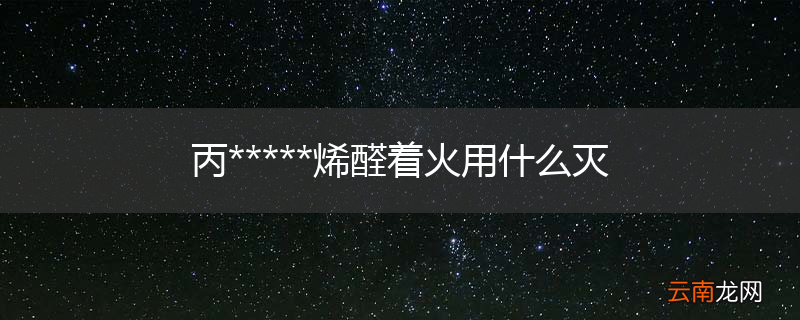 丙*****烯醛着火用什么灭